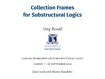 Collection Frames  for Substructural Logics  Greg Restall  lancog workshop on substructural logic