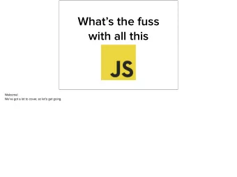 Whats the fuss  with all this Welcome!  Weve got a lot to cover, so lets get going. Hi,