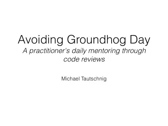 Avoiding Groundhog Day  A practitioner's daily mentoring through  code reviews  Michael Tautschnig