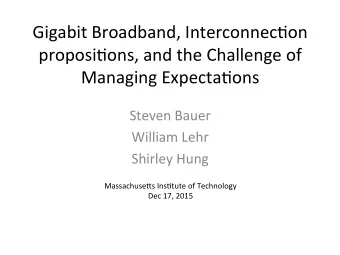 Gigabit Broadband, Interconnec1on  proposi1ons, and the Challenge of  Managing Expecta1ons  Steven