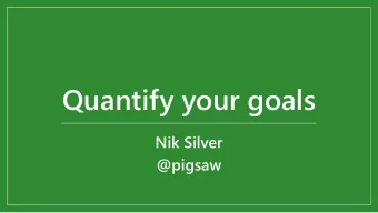 Quantify your goals  Nik Silver  @pigsaw  Credit to Tom Gilb  @imtomgilb  If you can agree the
