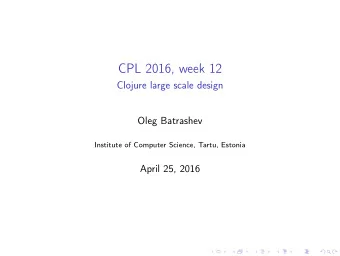 CPL 2016, week 12  Clojure large scale design  Oleg Batrashev  Institute of Computer Science,