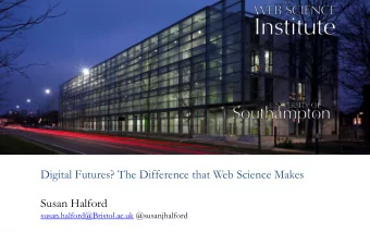 Digital Futures? The Difference that Web Science Makes  Susan Halford  susan.halford@Bristol.ac.uk