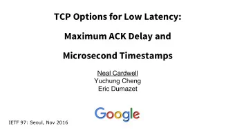 TCP Options for Low Latency:  Maximum ACK Delay and  Microsecond Timestamps  Neal Cardwell  Yuchung