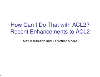How Can I Do That with ACL2?  Recent Enhancements to ACL2  Matt Kaufmann and J Strother Moore  1
