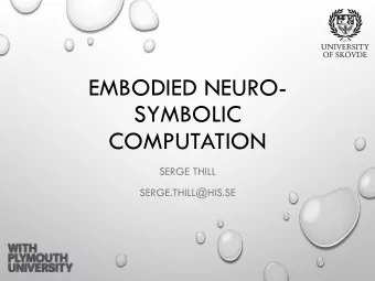 EMBODIED NEURO-  SYMBOLIC  COMPUTATION  SERGE THILL  SERGE.THILL@HIS.SE  CONTENTS  (from