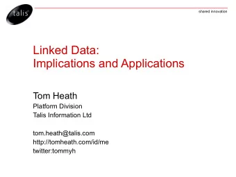 Linked Data:  Implications and Applications  Tom Heath  Platform Division  Talis Information Ltd