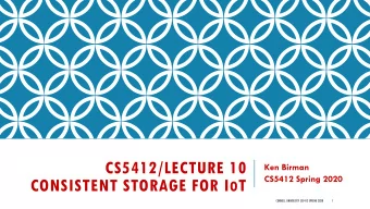 CS5412/LECTURE 10  Ken Birman  CS5412 Spring 2020 CONSISTENT STORAGE FOR I O T  CORNELL UNIVERSITY