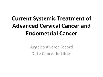 Current Systemic Treatment of  Advanced Cervical Cancer and  Endometrial Cancer  Angeles Alvarez