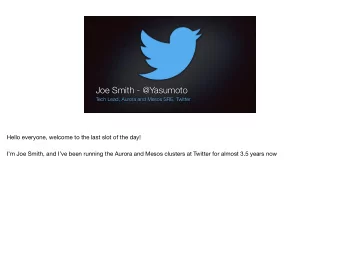 Joe Smith - @Yasumoto  Tech Lead, Aurora and Mesos SRE, Twitter Hello everyone, welcome to the last