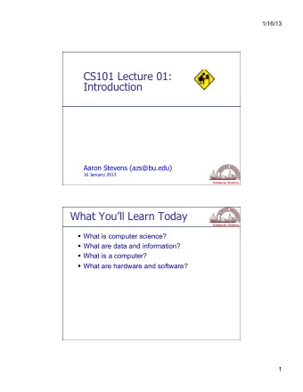 CS101 Lecture 01:  Introduction  Aaron Stevens (azs@bu.edu)  16 January 2013 Computer Science  What