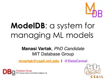 ModelDB : a system for  managing ML models Manasi Vartak , PhD Candidate  MIT Database Group