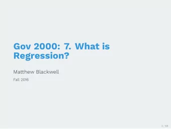 Gov 2000: 7. What is  Regression?  Matthew Blackwell  Fall 2016  1 / 65  1. Relationships between