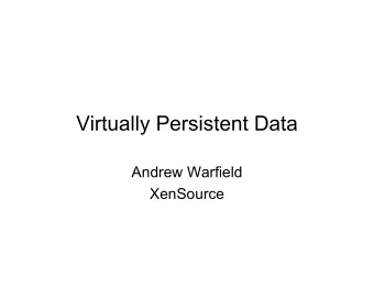 Virtually Persistent Data  Andrew Warfield  XenSource  Quick Overview   Blktap driver