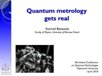 Quantum metrology  gets real  Konrad Banaszek  Faculty of Physics, University of Warsaw, Poland