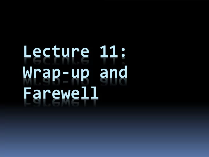 lecture 11 wrap up and farewell we re almost done