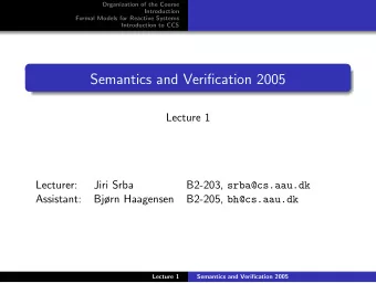 Semantics and Verification 2005  Lecture 1  Lecturer:  Jiri Srba B2-203, srba@cs.aau.dk  Assistant: