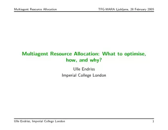 Multiagent Resource Allocation: What to optimise,  how, and why?  Ulle Endriss  Imperial College