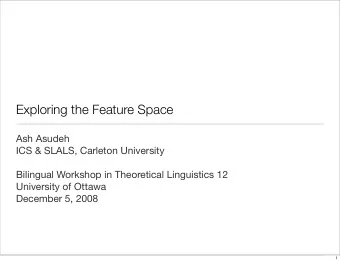 Exploring the Feature Space  Ash Asudeh  ICS &amp; SLALS, Carleton University  Bilingual Workshop