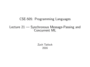 CSE-505: Programming Languages  Lecture 21  Synchronous Message-Passing and  Concurrent ML  Zach