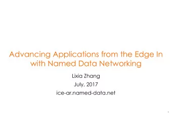 Advancing Applications from the Edge In  with Named Data Networking  Lixia Zhang  July, 2017