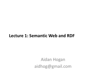 Lecture 1: Semantic Web and RDF  Aidan Hogan  aidhog@gmail.com  THE WEB  The Web is now 26 years