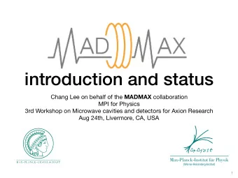 MADMAX:  introduction and status Chang Lee on behalf of the MADMAX collaboration MPI for Physics