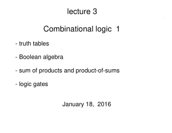 lecture 3  Combinational logic  1  - truth tables  - Boolean algebra  - sum of products and