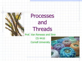 Processes  and  Threads  Prof. Van Renesse and Sirer  CS 4410  Cornell University  Fun Starts Here!
