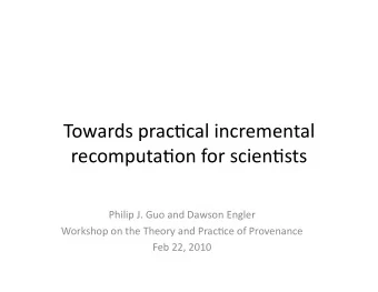 Towards prac+cal incremental  recomputa+on for scien+sts  Philip J. Guo and Dawson Engler  Workshop