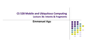 CS 528 Mobile and Ubiquitous Computing  Lecture 3b: Intents &amp; Fragments  Emmanuel Agu  Intents