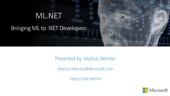 ML.NET  Presented by: Markus Weimer  Markus.Weimer@Microsoft.com  https://dot.net/ml  Brought to
