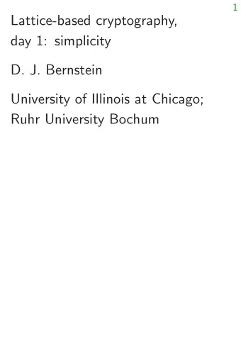 Lattice-based cryptography,  day 1: simplicity  D. J. Bernstein  University of Illinois at Chicago;