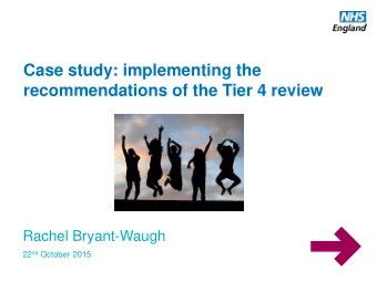 Case study: implementing the  recommendations of the Tier 4 review  Rachel Bryant-Waugh 22 nd