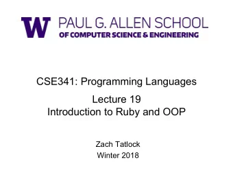 CSE341: Programming Languages  Lecture 19  Introduction to Ruby and OOP  Zach Tatlock  Winter 2018