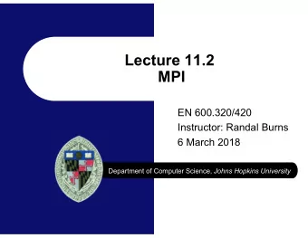 Lecture 11.2  MPI  EN 600.320/420  Instructor: Randal Burns  6 March 2018 Department of Computer