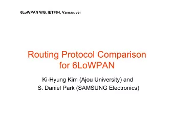 Routing Protocol Comparison  for 6LoWPAN  Ki-Hyung Kim (Ajou University) and  S. Daniel Park
