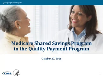 Medicare Shared Savings Program  in the Quality Payment Program  October 27,  , 2016  1  Quality