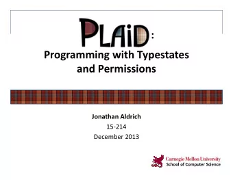 :  Programming with Typestates  and Permissions  Jonathan Aldrich  15-214  December 2013  School of