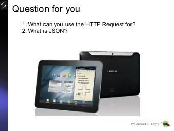 Question for you  1. What can you use the HTTP Request for?  2. What is JSON?  Pro Android S - Day