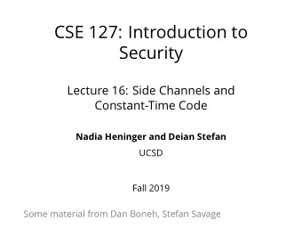 CSE 127: I ntroduction to  Security  Lecture 16: Side Channels and  Constant-Time Code  Nadia
