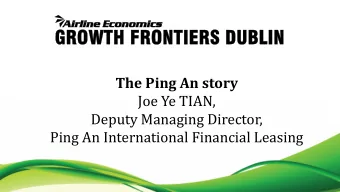 The Ping An story  Joe Ye TIAN,  Deputy Managing Director,  Ping An International Financial Leasing
