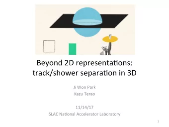 Beyond 2D representa/ons:  track/shower separa/on in 3D  Ji Won Park  Kazu Terao  11/14/17  SLAC