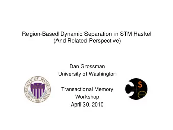 Region-Based Dynamic Separation in STM Haskell  (And Related Perspective)  Dan Grossman  University