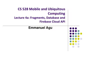 CS 528 Mobile and Ubiquitous  Computing  Lecture 4a: Fragments, Database and  Firebase Cloud API