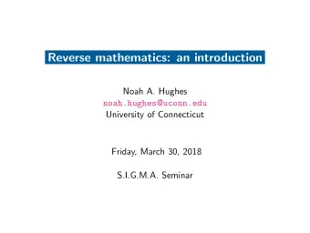 Reverse mathematics: an introduction  Noah A. Hughes noah.hughes @ uconn.edu  University of