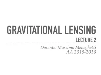 GRAVITATIONAL LENSING  LECTURE 2  Docente: Massimo Meneghetti  AA 2015-2016  CONTENTS  Lens