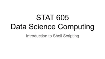 STAT 605  Data Science Computing  Introduction to Shell Scripting  Basic concepts Shell : the