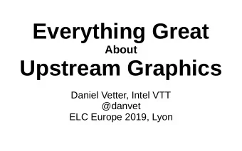 Everything Great  About  Upstream Graphics  Daniel Vetter, Intel VTT  @danvet  ELC Europe 2019,