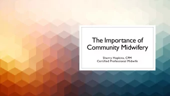The Importance of  Community Midwifery  Sherry Hopkins, CPM  Certified Professional Midwife